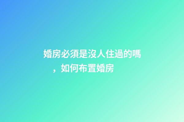 婚房必須是沒人住過的嗎，如何布置婚房